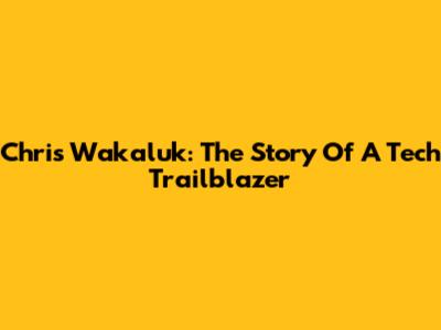 Chris Wakaluk: The Story Of A Tech Trailblazer