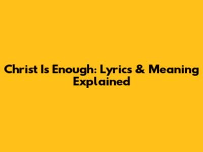 Christ Is Enough: Lyrics & Meaning Explained