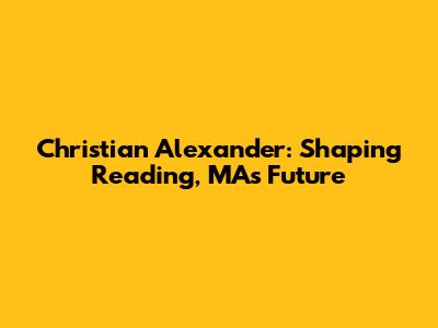 Christian Alexander: Shaping Reading, MA's Future