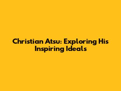 Christian Atsu: Exploring His Inspiring Ideals