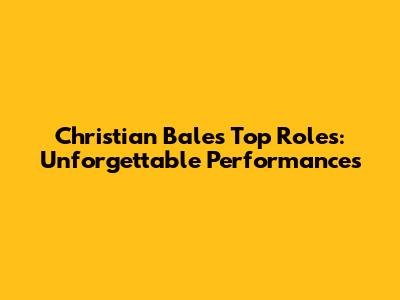 Christian Bale's Top Roles: Unforgettable Performances