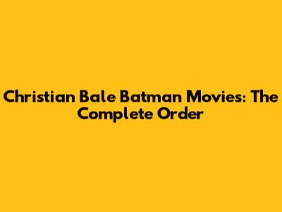 Christian Bale Batman Movies: The Complete Order