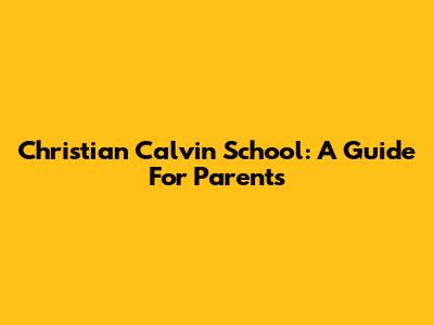 Christian Calvin School: A Guide For Parents