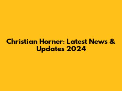 Christian Horner: Latest News & Updates 2024