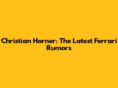 Christian Horner: The Latest Ferrari Rumors