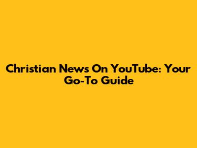 Christian News On YouTube: Your Go-To Guide