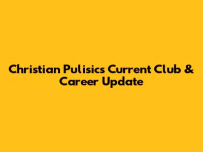 Christian Pulisic's Current Club & Career Update
