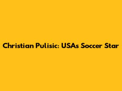 Christian Pulisic: USA's Soccer Star