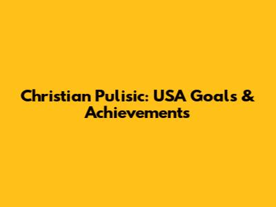 Christian Pulisic: USA Goals & Achievements