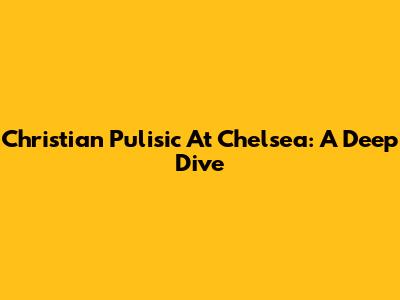 Christian Pulisic At Chelsea: A Deep Dive