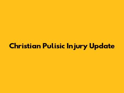 Christian Pulisic Injury Update