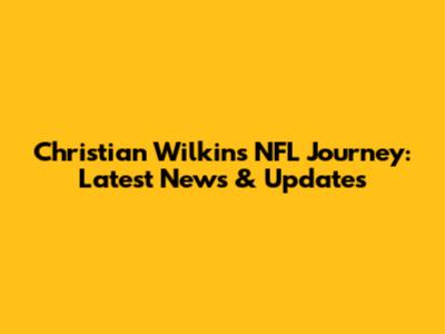 Christian Wilkins' NFL Journey: Latest News & Updates