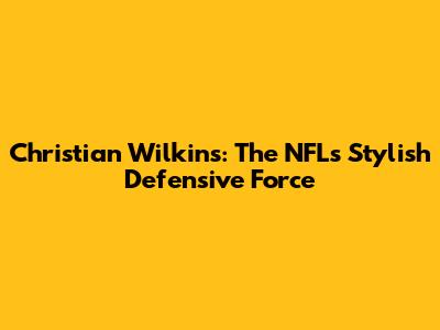 Christian Wilkins: The NFL's Stylish Defensive Force