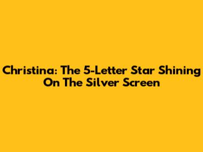 Christina: The 5-Letter Star Shining On The Silver Screen