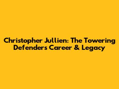 Christopher Jullien: The Towering Defender's Career & Legacy