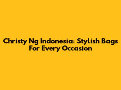 Christy Ng Indonesia: Stylish Bags For Every Occasion