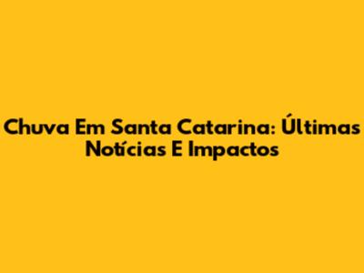 Chuva Em Santa Catarina: Últimas Notícias E Impactos