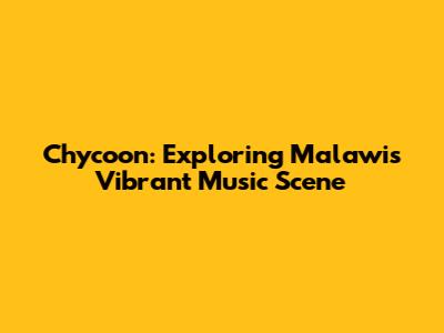 Chycoon: Exploring Malawi's Vibrant Music Scene