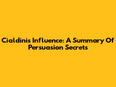 Cialdini's Influence: A Summary Of Persuasion Secrets