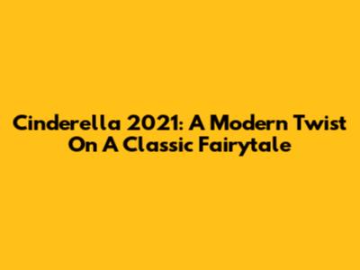 Cinderella 2021: A Modern Twist On A Classic Fairytale