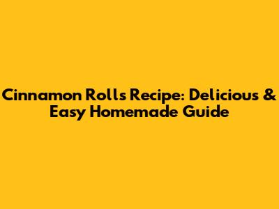 Cinnamon Rolls Recipe: Delicious & Easy Homemade Guide