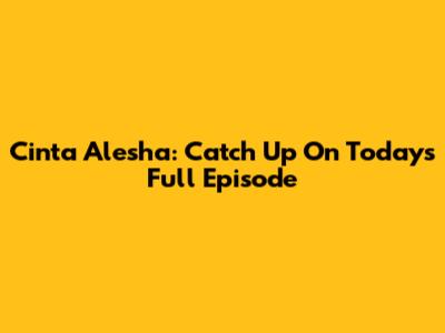 Cinta Alesha: Catch Up On Today's Full Episode