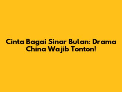 Cinta Bagai Sinar Bulan: Drama China Wajib Tonton!