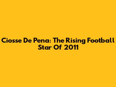 Ciosse De Pena: The Rising Football Star Of 2011