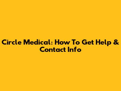 Circle Medical: How To Get Help & Contact Info