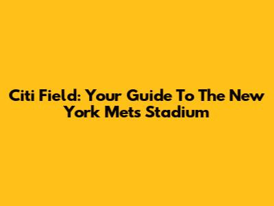 Citi Field: Your Guide To The New York Mets Stadium