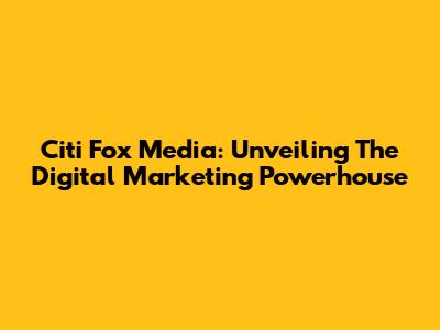 Citi Fox Media: Unveiling The Digital Marketing Powerhouse