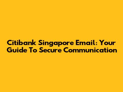 Citibank Singapore Email: Your Guide To Secure Communication