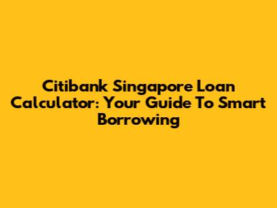 Citibank Singapore Loan Calculator: Your Guide To Smart Borrowing