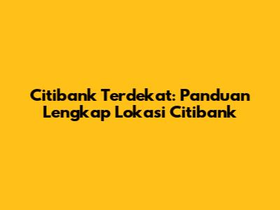 Citibank Terdekat: Panduan Lengkap Lokasi Citibank