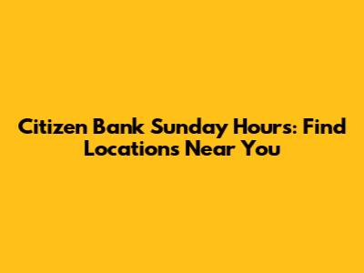 Citizen Bank Sunday Hours: Find Locations Near You