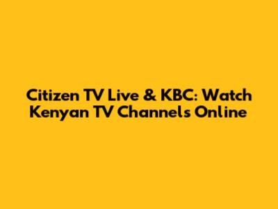 Citizen TV Live & KBC: Watch Kenyan TV Channels Online