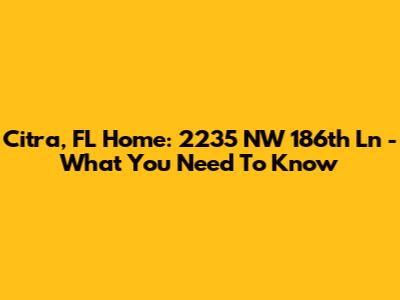 Citra, FL Home: 2235 NW 186th Ln - What You Need To Know