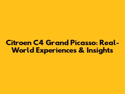 Citroen C4 Grand Picasso: Real-World Experiences & Insights