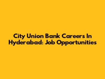City Union Bank Careers In Hyderabad: Job Opportunities