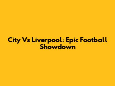 City Vs Liverpool: Epic Football Showdown
