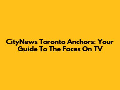CityNews Toronto Anchors: Your Guide To The Faces On TV