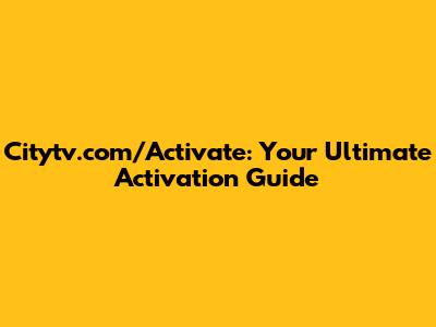 Citytv.com/Activate: Your Ultimate Activation Guide