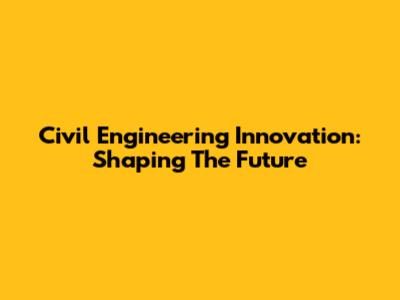 Civil Engineering Innovation: Shaping The Future