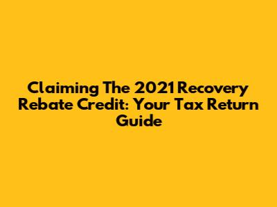 Claiming The 2021 Recovery Rebate Credit: Your Tax Return Guide