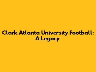 Clark Atlanta University Football: A Legacy
