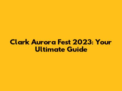 Clark Aurora Fest 2023: Your Ultimate Guide