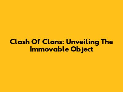Clash Of Clans: Unveiling The Immovable Object