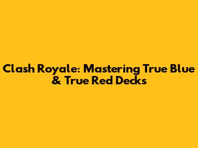 Clash Royale: Mastering True Blue & True Red Decks