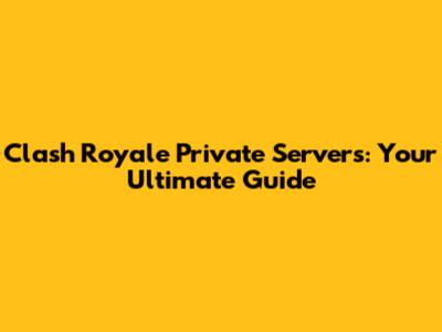 Clash Royale Private Servers: Your Ultimate Guide