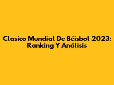 Clasico Mundial De Béisbol 2023: Ranking Y Análisis